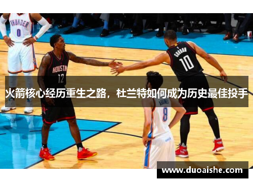 火箭核心经历重生之路，杜兰特如何成为历史最佳投手